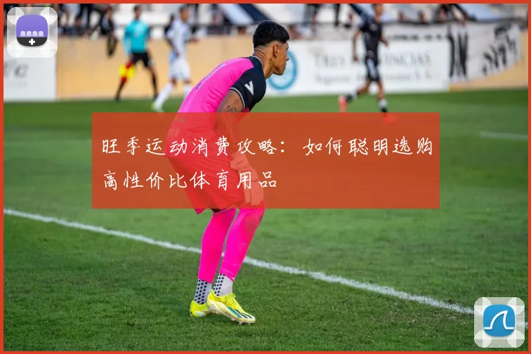 旺季运动消费攻略：如何聪明选购高性价比体育用品