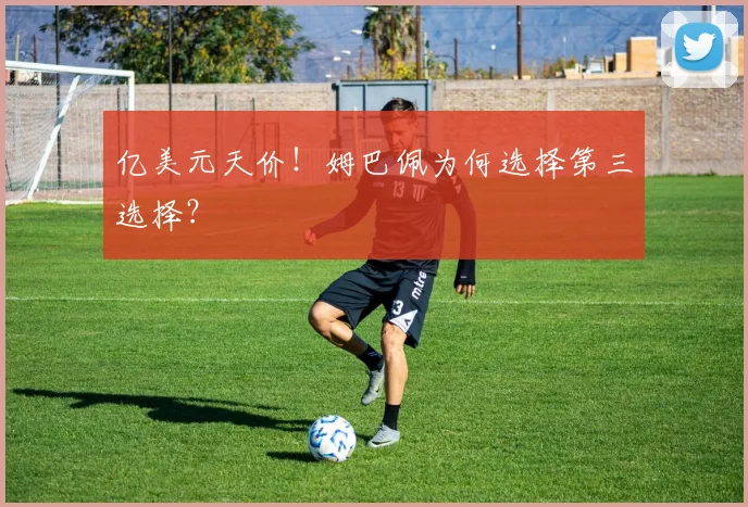 亿美元天价！姆巴佩为何选择第三选择？
