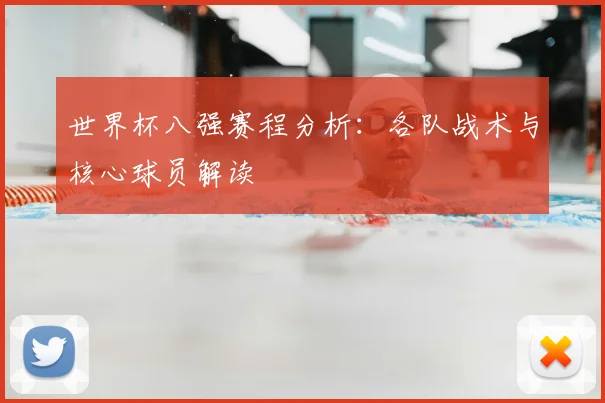 世界杯八强赛程分析：各队战术与核心球员解读