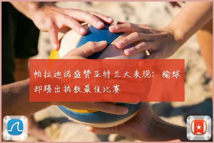帕拉迪诺盛赞亚特兰大表现：输球却踢出执教最佳比赛