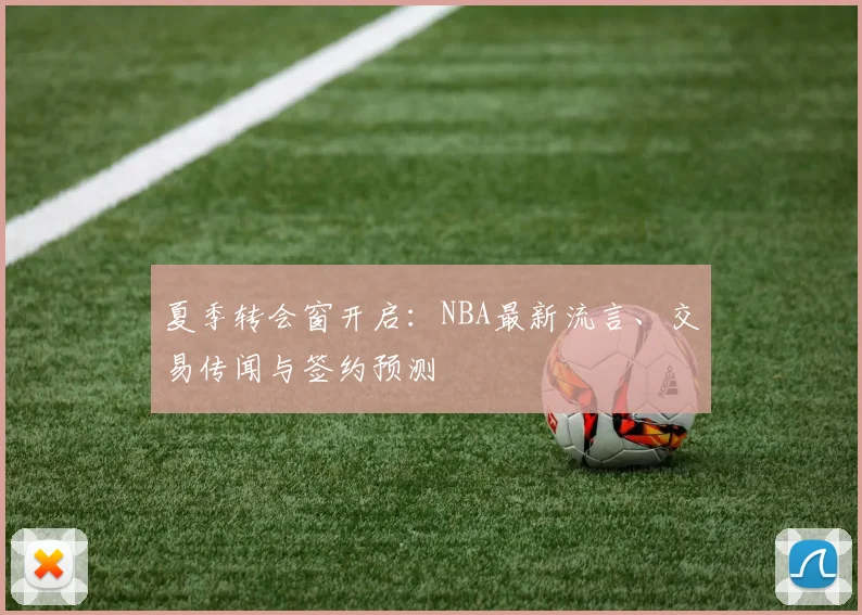 夏季转会窗开启：NBA最新流言、交易传闻与签约预测