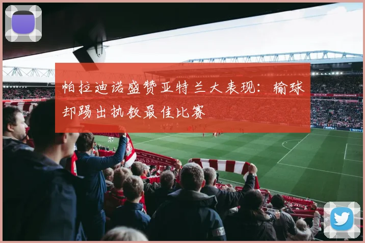 帕拉迪诺盛赞亚特兰大表现：输球却踢出执教最佳比赛