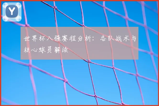 世界杯八强赛程分析：各队战术与核心球员解读