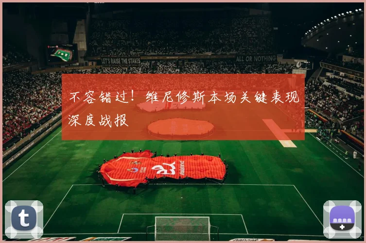 不容错过！维尼修斯本场关键表现深度战报