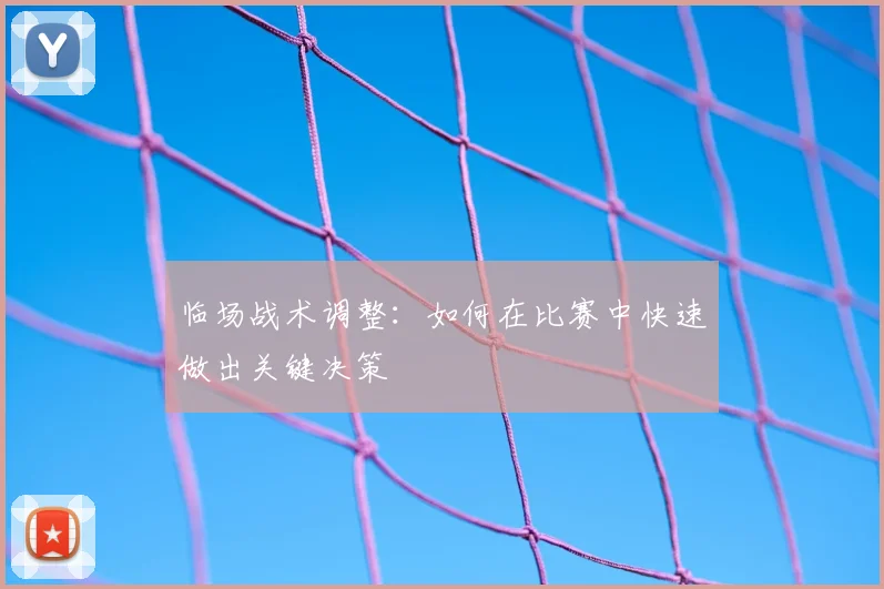 临场战术调整:如何在比赛中快速做出关键决策