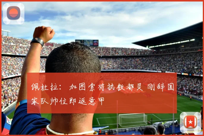 佩杜拉：加图索将执教都灵 刚辞国家队帅位即返意甲