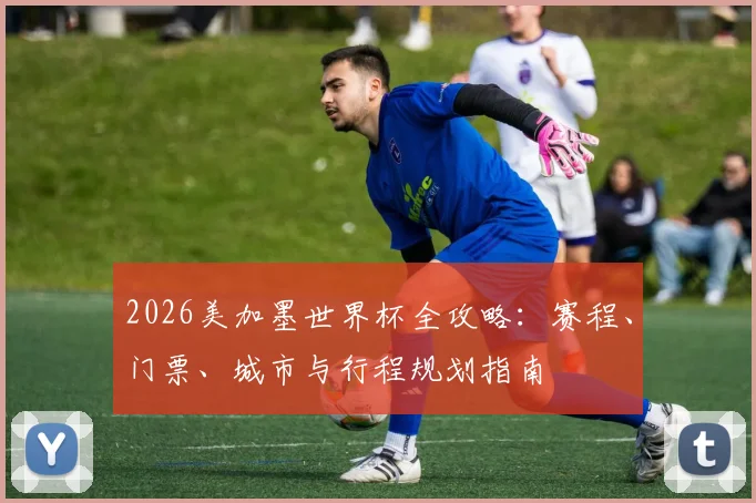 2026美加墨世界杯全攻略：赛程、门票、城市与行程规划指南