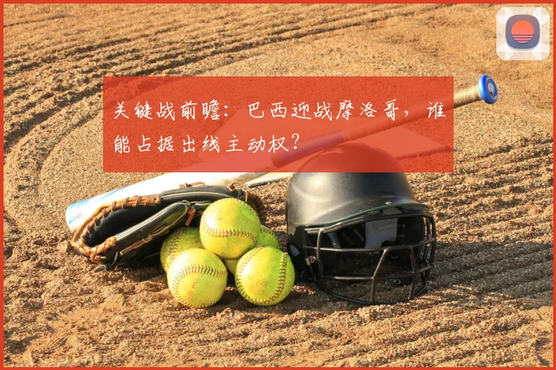关键战前瞻:巴西迎战摩洛哥,谁能占据出线主动权?
