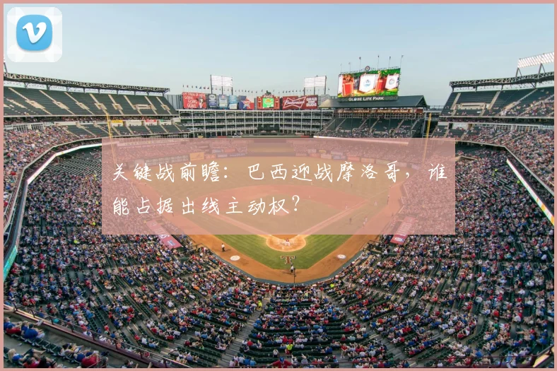 关键战前瞻:巴西迎战摩洛哥,谁能占据出线主动权?