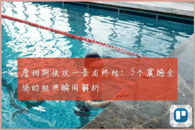 詹姆斯快攻一条龙终结：5个震撼全场的经典瞬间解析