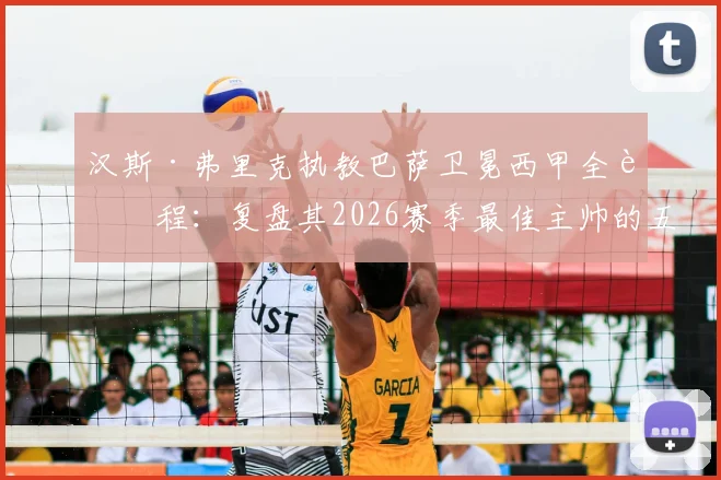 汉斯·弗里克执教巴萨卫冕西甲全过程：复盘其2026赛季最佳主帅的五大制胜战术