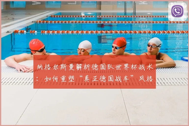 纳格尔斯曼解析德国队世界杯战术：如何重塑“真正德国战车”风格与备战策略