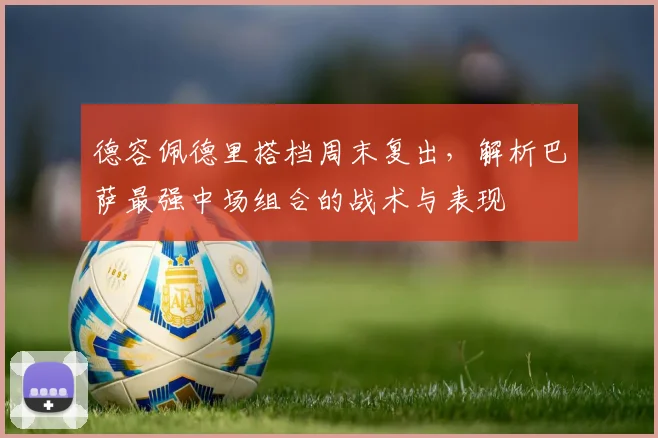 德容佩德里搭档周末复出，解析巴萨最强中场组合的战术与表现
