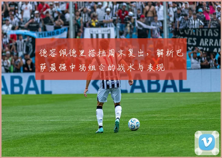德容佩德里搭档周末复出，解析巴萨最强中场组合的战术与表现