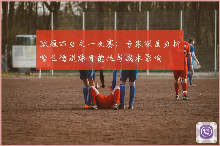 欧冠四分之一决赛：专家深度分析哈兰德进球可能性与战术影响