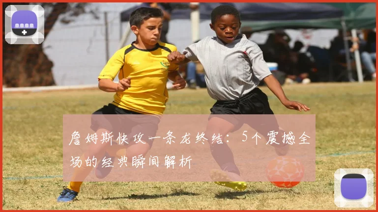 詹姆斯快攻一条龙终结：5个震撼全场的经典瞬间解析